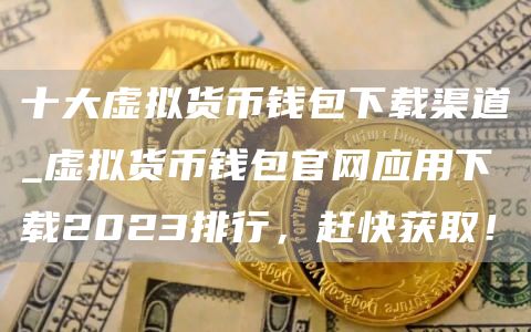 十大虚拟货币钱包下载渠道_虚拟货币钱包官网应用下载2023排行,赶快获取!
