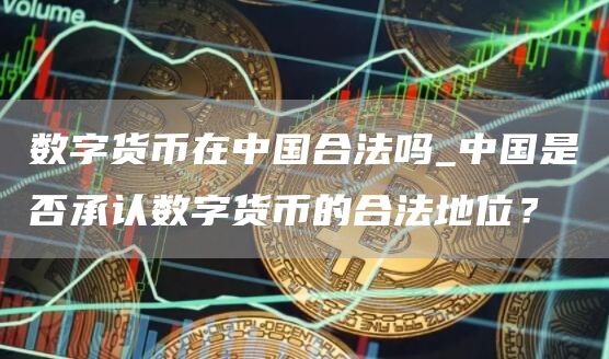 数字货币在中国合法吗_中国是否承认数字货币的合法地位？