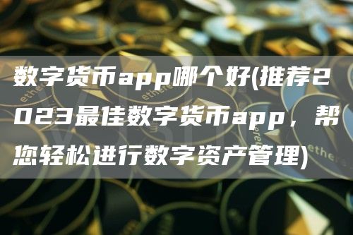 数字货币app哪个好 - 推荐2023最佳数字货币app，帮您轻松进行数字资产管理