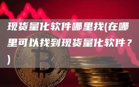 现货量化软件哪里找 - 在哪里可以找到现货量化软件?