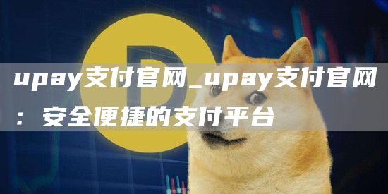 upay支付官网_upay支付官网:安全便捷的支付平台