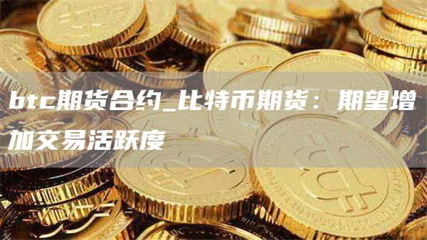 btc期货合约_比特币期货:期望增加交易活跃度
