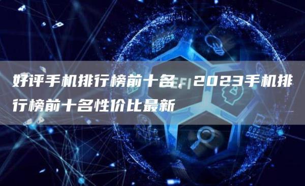好评手机排行榜前十名,2023手机排行榜前十名性价比最新