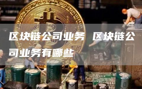 区块链公司业务 区块链公司业务有哪些